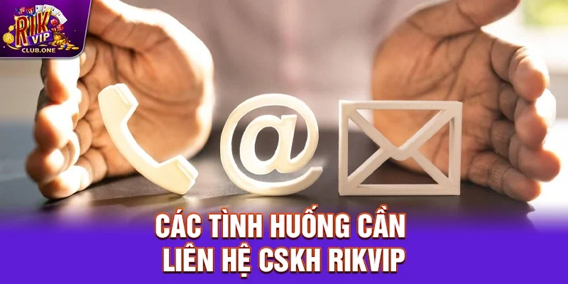 Các tình huống cần liên hệ CSKH Rikvip